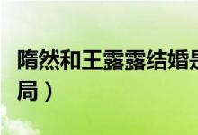隋然和王露露結(jié)婚是哪集(隋然和王露露的結(jié)局)