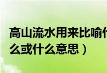 高山流水用來(lái)比喻什么意思（高山流水比喻什么或什么意思）