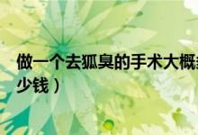 做一個(gè)去狐臭的手術(shù)大概多少錢(做去狐臭的手術(shù)一般要多少錢)