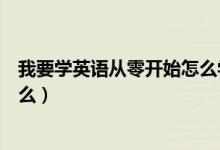 我要學英語從零開始怎么學（我想學英語從零開始的先學什么）