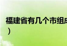 福建省有幾個(gè)市組成（福建省有幾個(gè)市幾個(gè)縣）