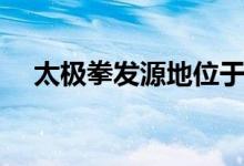 太極拳發(fā)源地位于哪里(太極拳發(fā)源地)