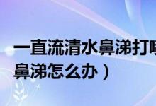 一直流清水鼻涕打噴嚏有點咳嗽（一直流清水鼻涕怎么辦）