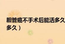 膽管癌不手術(shù)后能活多久（膽管癌術(shù)后5年沒(méi)有復(fù)發(fā)還能活多久）