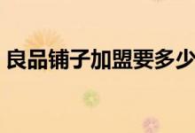 良品鋪?zhàn)蛹用艘嗌馘X(良品鋪加盟費(fèi)介紹)