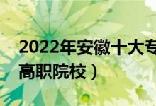 2022年安徽十大?？茖W(xué)校排名（安徽最好的高職院校）