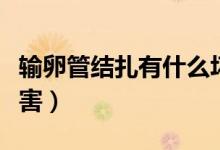 輸卵管結扎有什么壞處（輸卵管結扎有什么危害）