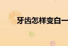 牙齒怎樣變白一點(diǎn)（牙齒怎樣變白）