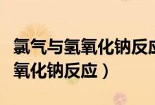氯氣與氫氧化鈉反應的化學方程式（氯氣與氫氧化鈉反應）