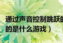 通過(guò)聲音控制跳躍的游戲（用聲音來(lái)控制跳躍的是什么游戲）