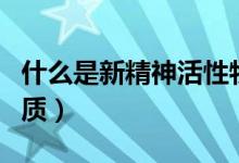 什么是新精神活性物質(zhì)(什么是新精神活性物質(zhì))