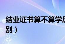 結業(yè)證書算不算學歷（結業(yè)證書和畢業(yè)證的區(qū)別）