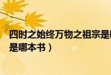 四時(shí)之始終萬(wàn)物之祖宗是哪本著作（四時(shí)之終始萬(wàn)物之祖宗是哪本書(shū)）