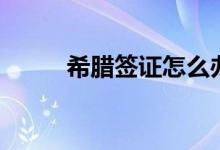 希臘簽證怎么辦（具體內(nèi)容如下）