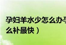 孕婦羊水少怎么辦孕晚期吃啥（孕婦羊水少怎么補最快）