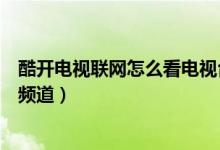 酷開電視聯網怎么看電視臺（酷開智能電視怎么看電視臺的頻道）