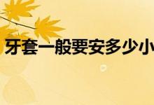 牙套一般要安多少小時(shí)（牙套一般要帶多久）