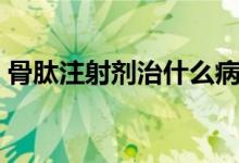 骨肽注射劑治什么?。ü请淖⑸鋭┲委熓裁矗?class=
