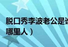 脫口秀李波老公是誰（波波有理脫口秀李波是哪里人）