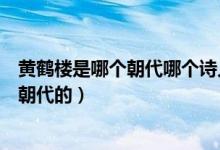 黃鶴樓是哪個朝代哪個詩人寫的（黃鶴樓的作者是誰是哪個朝代的）