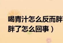 喝青汁怎么反而胖了,多久能調理好（喝青汁胖了怎么回事）