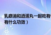 乳癖消和逍遙丸一起吃有什么禁忌（乳癖消和逍遙丸一起吃有什么功效）