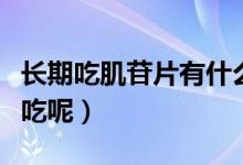 長期吃肌苷片有什么作用（肌苷片是什么病才吃呢）
