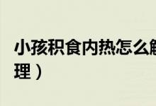 小孩積食內熱怎么解決（小孩積食內熱怎么調理）