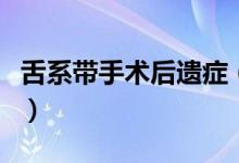 舌系帶手術后遺癥（舌系帶手術后遺癥是什么）