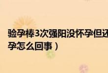 驗孕棒3次強陽沒懷孕但還是沒有月經（驗孕棒3次強陽沒懷孕怎么回事）