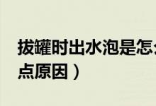 拔罐時出水泡是怎么回事（拔罐后出水泡的5點原因）