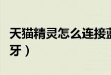 天貓精靈怎么連接藍牙（天貓精靈怎么連接藍牙）