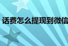 話費怎么提現(xiàn)到微信（話費怎么提現(xiàn)到微信）