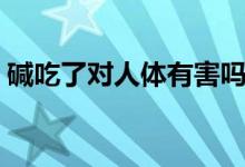 堿吃了對人體有害嗎（堿吃了對人體有害嗎）