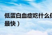 低蛋白血癥吃什么保健品（低蛋白血癥吃什么最快）