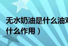 無水奶油是什么油對(duì)人體有害嗎（無水奶油是什么作用）