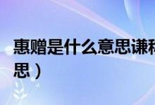惠贈(zèng)是什么意思謙稱還是敬稱（惠贈(zèng)是什么意思）