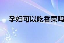 孕婦可以吃香菜嗎（孕婦可以吃芡實(shí)嗎）