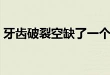 牙齒破裂空缺了一個位置（牙齒破裂怎么辦）