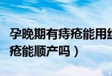 孕晚期有痔瘡能用紅霉素眼膏嗎（孕晚期有痔瘡能順產嗎）