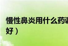 慢性鼻炎用什么藥調理（慢性鼻炎用什么藥最好）