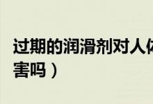 過期的潤滑劑對人體有害嗎（潤滑劑對人體有害嗎）