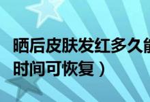 曬后皮膚發(fā)紅多久能好（皮膚曬紅后一般多長時間可恢復）