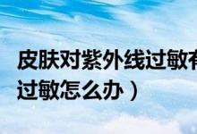 皮膚對(duì)紫外線過敏有什么影響（皮膚對(duì)紫外線過敏怎么辦）
