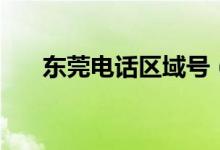 東莞電話區(qū)域號（東莞電話區(qū)號多少）