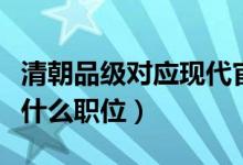 清朝品級對應(yīng)現(xiàn)代官職（清朝五品官相當現(xiàn)代什么職位）