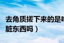 去角質(zhì)搓下來(lái)的是啥（去角質(zhì)搓出來(lái)的真的是臟東西嗎）