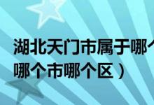 湖北天門市屬于哪個(gè)市管轄（湖北天門市屬于哪個(gè)市哪個(gè)區(qū)）