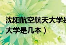 沈陽航空航天大學是幾本學校（沈陽航空航天大學是幾本）