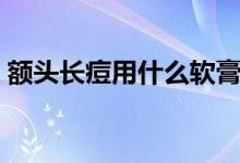 額頭長痘用什么軟膏（額頭長痘用什么藥膏）